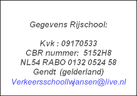 

Gegevens Rijschool:

Kvk : 09170533  
CBR nummer:  5152H8    
NL54 RABO 0132 0524 58  
Gendt  (gelderland)
Verkeersschoollwjansen@live.nl 